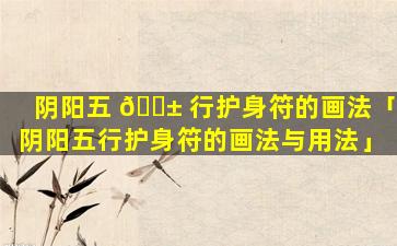 阴阳五 🐱 行护身符的画法「阴阳五行护身符的画法与用法」